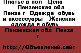 Платье в пол › Цена ­ 1 000 - Пензенская обл., Пенза г. Одежда, обувь и аксессуары » Женская одежда и обувь   . Пензенская обл.,Пенза г.